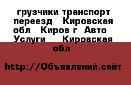 грузчики транспорт переезд - Кировская обл., Киров г. Авто » Услуги   . Кировская обл.